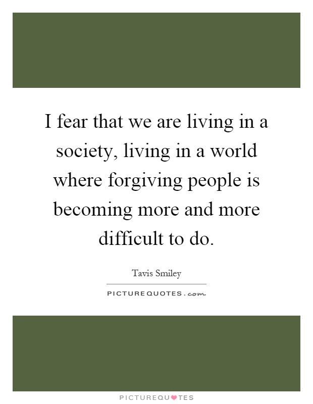I fear that we are living in a society, living in a world where forgiving people is becoming more and more difficult to do Picture Quote #1