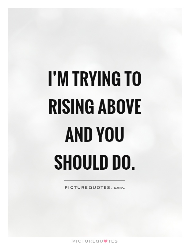 I'm trying to rising above and you should do Picture Quote #1