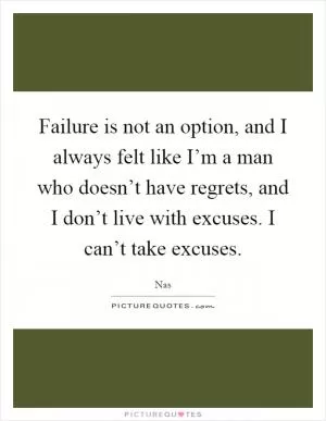 Failure is not an option, and I always felt like I’m a man who doesn’t have regrets, and I don’t live with excuses. I can’t take excuses Picture Quote #1