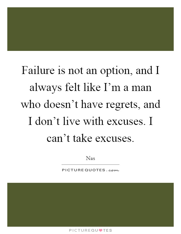 Failure is not an option, and I always felt like I'm a man who doesn't have regrets, and I don't live with excuses. I can't take excuses Picture Quote #1