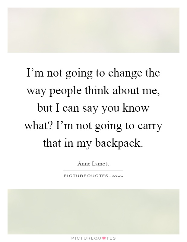 I'm not going to change the way people think about me, but I can say you know what? I'm not going to carry that in my backpack Picture Quote #1
