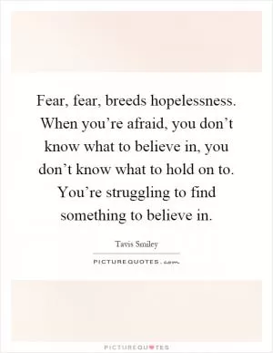 Fear, fear, breeds hopelessness. When you’re afraid, you don’t know what to believe in, you don’t know what to hold on to. You’re struggling to find something to believe in Picture Quote #1