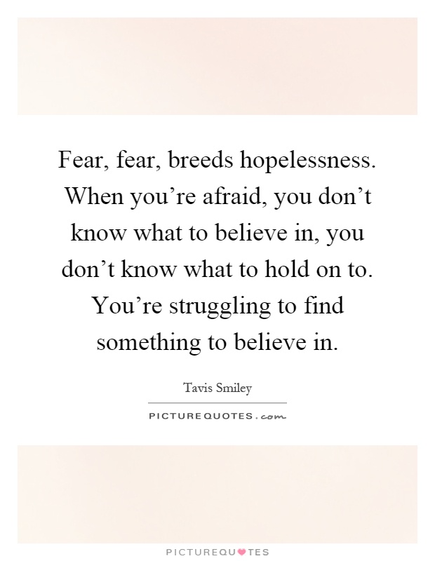 Fear, fear, breeds hopelessness. When you're afraid, you don't know what to believe in, you don't know what to hold on to. You're struggling to find something to believe in Picture Quote #1