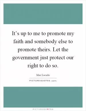 It’s up to me to promote my faith and somebody else to promote theirs. Let the government just protect our right to do so Picture Quote #1
