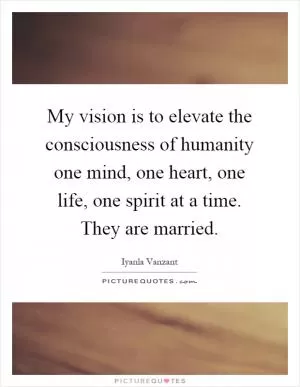 My vision is to elevate the consciousness of humanity one mind, one heart, one life, one spirit at a time. They are married Picture Quote #1