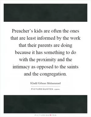 Preacher’s kids are often the ones that are least informed by the work that their parents are doing because it has something to do with the proximity and the intimacy as opposed to the saints and the congregation Picture Quote #1