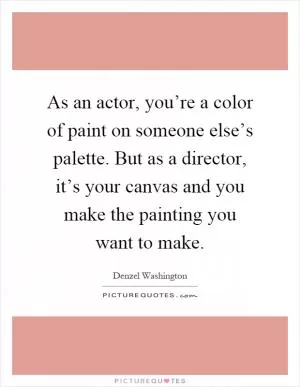 As an actor, you’re a color of paint on someone else’s palette. But as a director, it’s your canvas and you make the painting you want to make Picture Quote #1