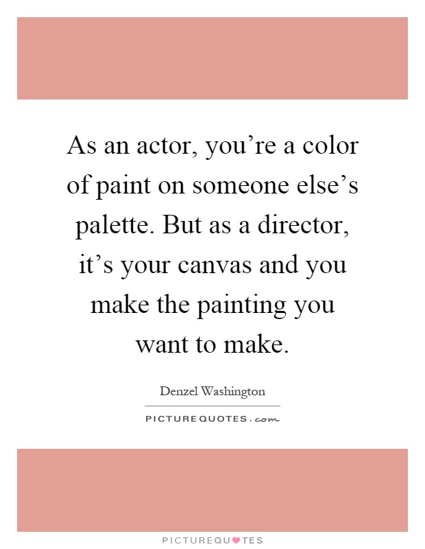 As an actor, you're a color of paint on someone else's palette. But as a director, it's your canvas and you make the painting you want to make Picture Quote #1