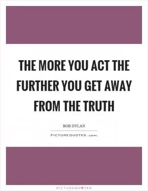 The more you act the further you get away from the truth Picture Quote #1