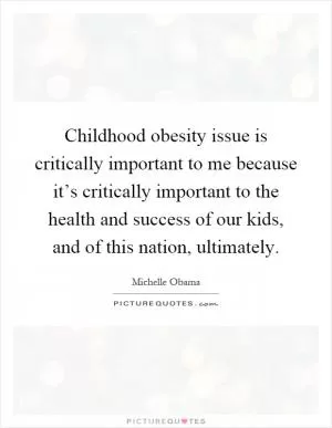 Childhood obesity issue is critically important to me because it’s critically important to the health and success of our kids, and of this nation, ultimately Picture Quote #1