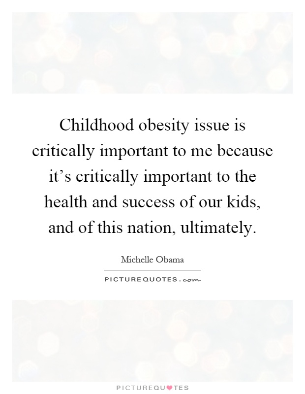 Childhood obesity issue is critically important to me because it's critically important to the health and success of our kids, and of this nation, ultimately Picture Quote #1