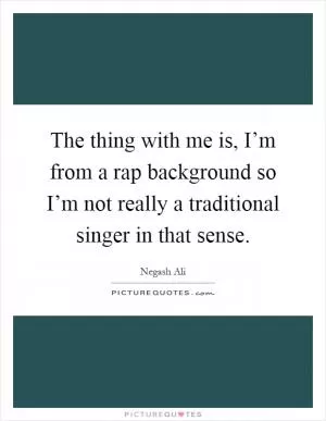 The thing with me is, I’m from a rap background so I’m not really a traditional singer in that sense Picture Quote #1
