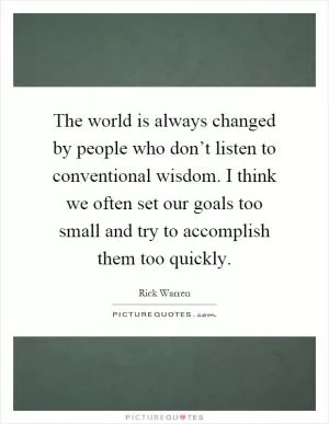 The world is always changed by people who don’t listen to conventional wisdom. I think we often set our goals too small and try to accomplish them too quickly Picture Quote #1