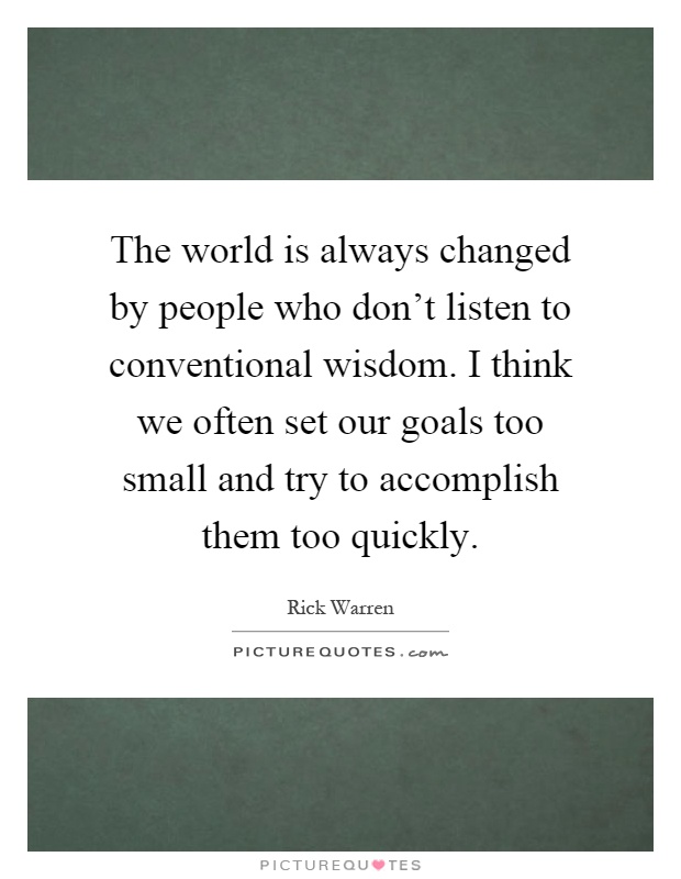 The world is always changed by people who don't listen to conventional wisdom. I think we often set our goals too small and try to accomplish them too quickly Picture Quote #1