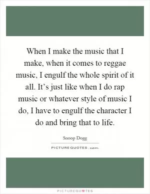 When I make the music that I make, when it comes to reggae music, I engulf the whole spirit of it all. It’s just like when I do rap music or whatever style of music I do, I have to engulf the character I do and bring that to life Picture Quote #1