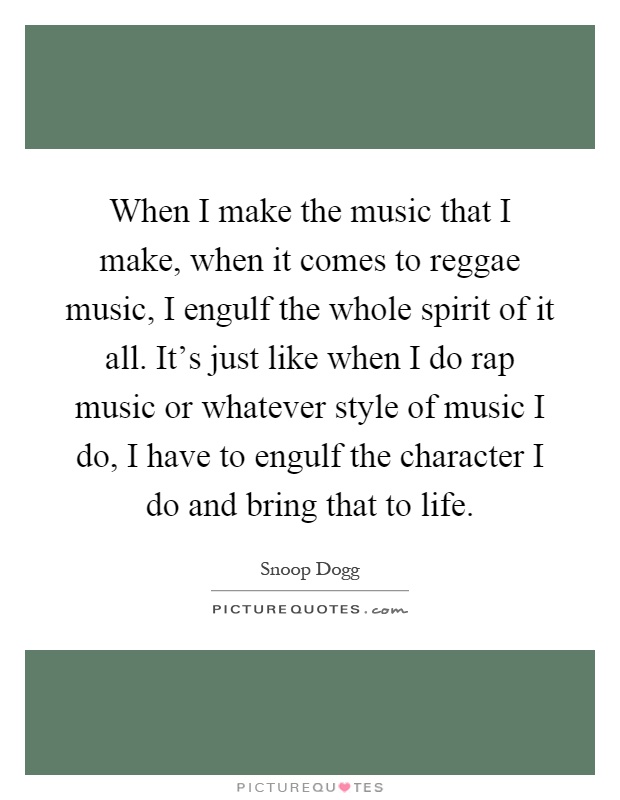 When I make the music that I make, when it comes to reggae music, I engulf the whole spirit of it all. It's just like when I do rap music or whatever style of music I do, I have to engulf the character I do and bring that to life Picture Quote #1