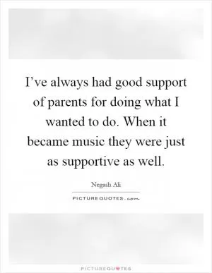 I’ve always had good support of parents for doing what I wanted to do. When it became music they were just as supportive as well Picture Quote #1
