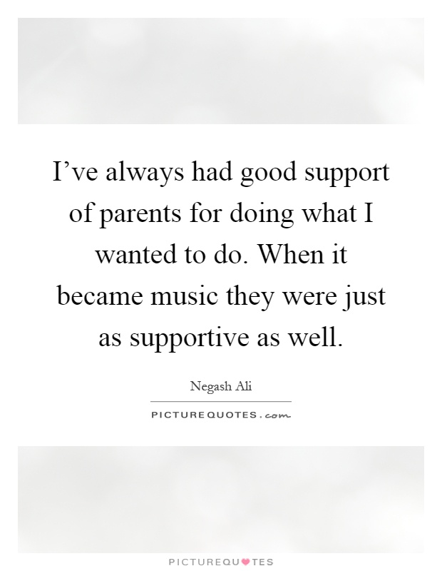 I've always had good support of parents for doing what I wanted to do. When it became music they were just as supportive as well Picture Quote #1
