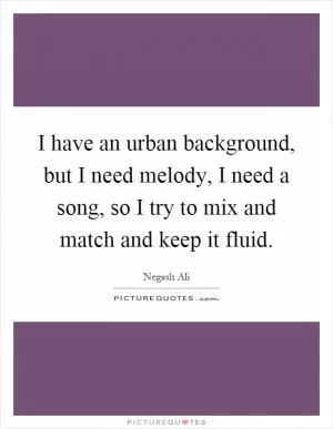 I have an urban background, but I need melody, I need a song, so I try to mix and match and keep it fluid Picture Quote #1