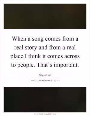 When a song comes from a real story and from a real place I think it comes across to people. That’s important Picture Quote #1