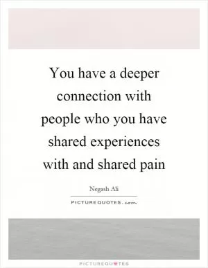 You have a deeper connection with people who you have shared experiences with and shared pain Picture Quote #1