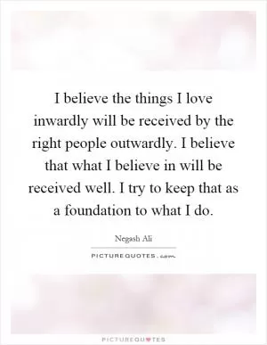 I believe the things I love inwardly will be received by the right people outwardly. I believe that what I believe in will be received well. I try to keep that as a foundation to what I do Picture Quote #1