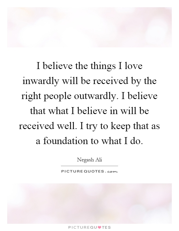 I believe the things I love inwardly will be received by the right people outwardly. I believe that what I believe in will be received well. I try to keep that as a foundation to what I do Picture Quote #1