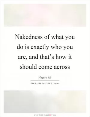 Nakedness of what you do is exactly who you are, and that’s how it should come across Picture Quote #1