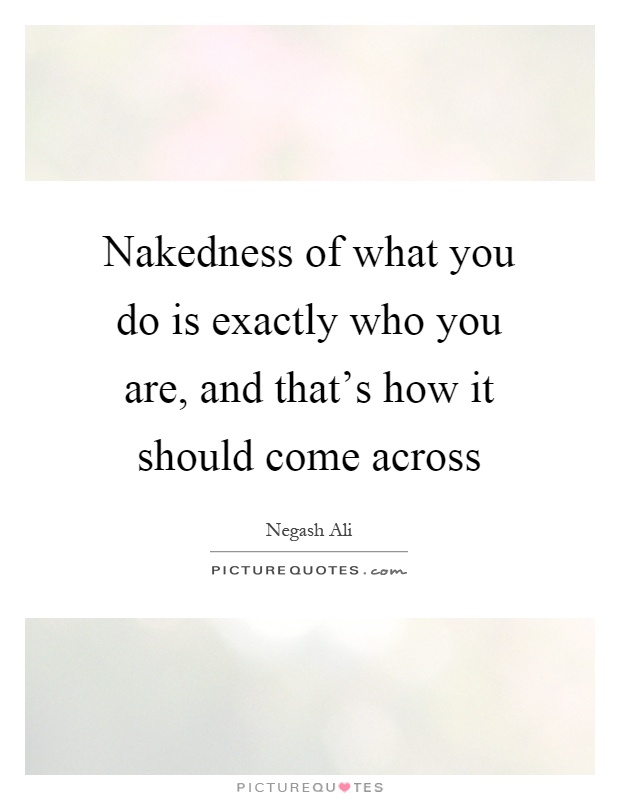 Nakedness of what you do is exactly who you are, and that's how it should come across Picture Quote #1