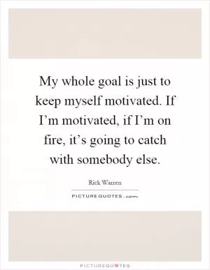 My whole goal is just to keep myself motivated. If I’m motivated, if I’m on fire, it’s going to catch with somebody else Picture Quote #1
