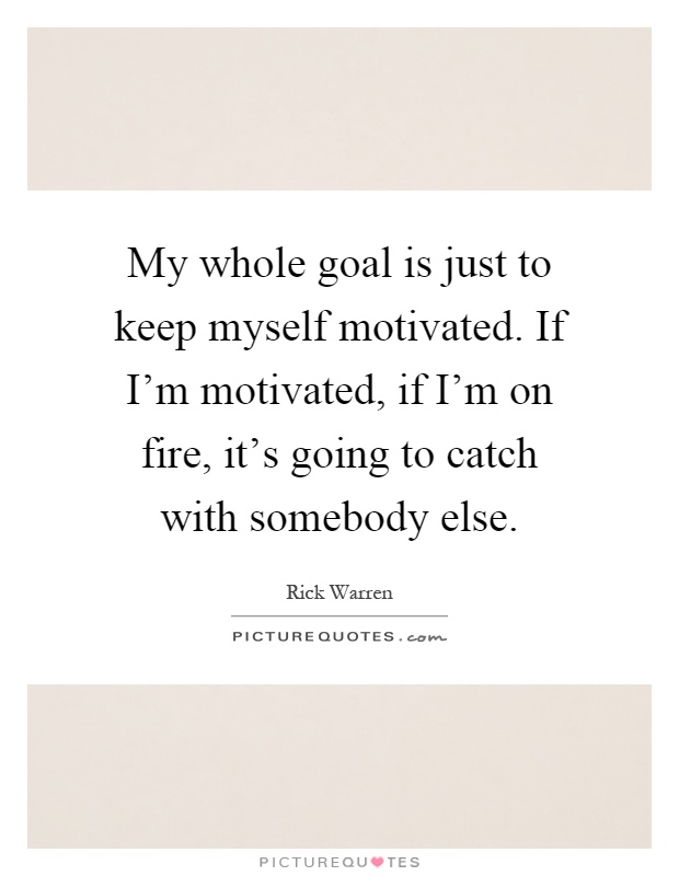 My whole goal is just to keep myself motivated. If I'm motivated, if I'm on fire, it's going to catch with somebody else Picture Quote #1