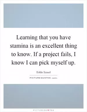 Learning that you have stamina is an excellent thing to know. If a project fails, I know I can pick myself up Picture Quote #1