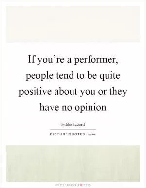 If you’re a performer, people tend to be quite positive about you or they have no opinion Picture Quote #1