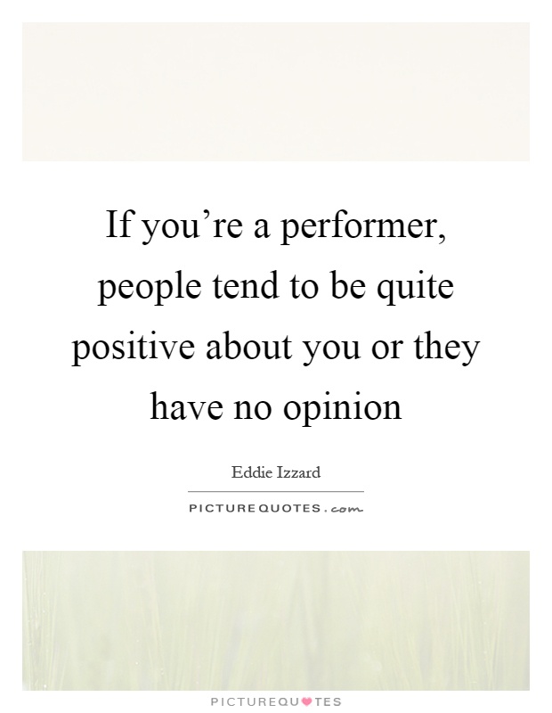 If you're a performer, people tend to be quite positive about you or they have no opinion Picture Quote #1