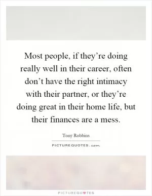 Most people, if they’re doing really well in their career, often don’t have the right intimacy with their partner, or they’re doing great in their home life, but their finances are a mess Picture Quote #1