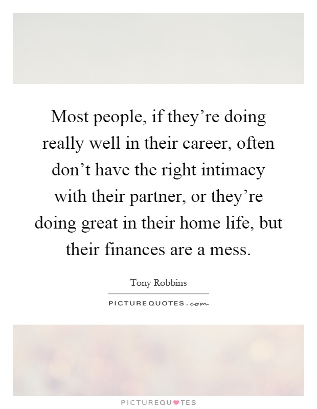 Most people, if they're doing really well in their career, often don't have the right intimacy with their partner, or they're doing great in their home life, but their finances are a mess Picture Quote #1