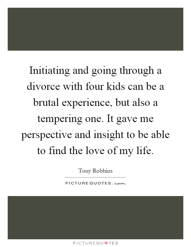 Initiating and going through a divorce with four kids can be a brutal experience, but also a tempering one. It gave me perspective and insight to be able to find the love of my life Picture Quote #1