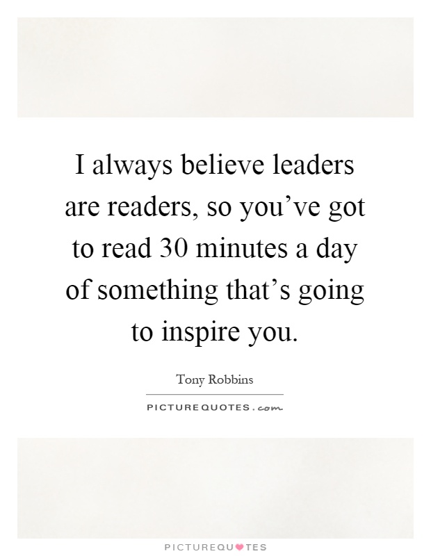 I always believe leaders are readers, so you've got to read 30 minutes a day of something that's going to inspire you Picture Quote #1