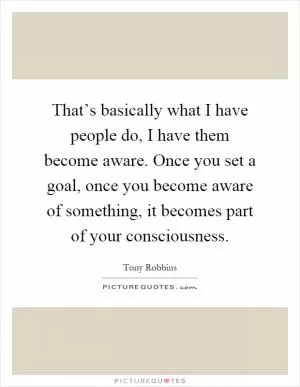 That’s basically what I have people do, I have them become aware. Once you set a goal, once you become aware of something, it becomes part of your consciousness Picture Quote #1