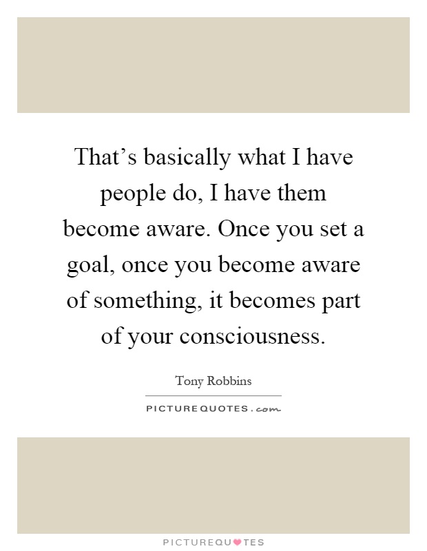 That's basically what I have people do, I have them become aware. Once you set a goal, once you become aware of something, it becomes part of your consciousness Picture Quote #1