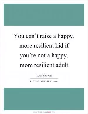 You can’t raise a happy, more resilient kid if you’re not a happy, more resilient adult Picture Quote #1