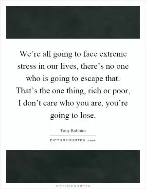 We’re all going to face extreme stress in our lives, there’s no one who is going to escape that. That’s the one thing, rich or poor, I don’t care who you are, you’re going to lose Picture Quote #1