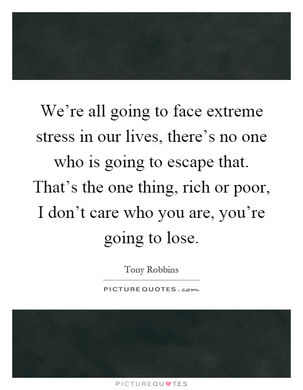 We're all going to face extreme stress in our lives, there's no one who is going to escape that. That's the one thing, rich or poor, I don't care who you are, you're going to lose Picture Quote #1