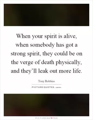 When your spirit is alive, when somebody has got a strong spirit, they could be on the verge of death physically, and they’ll leak out more life Picture Quote #1