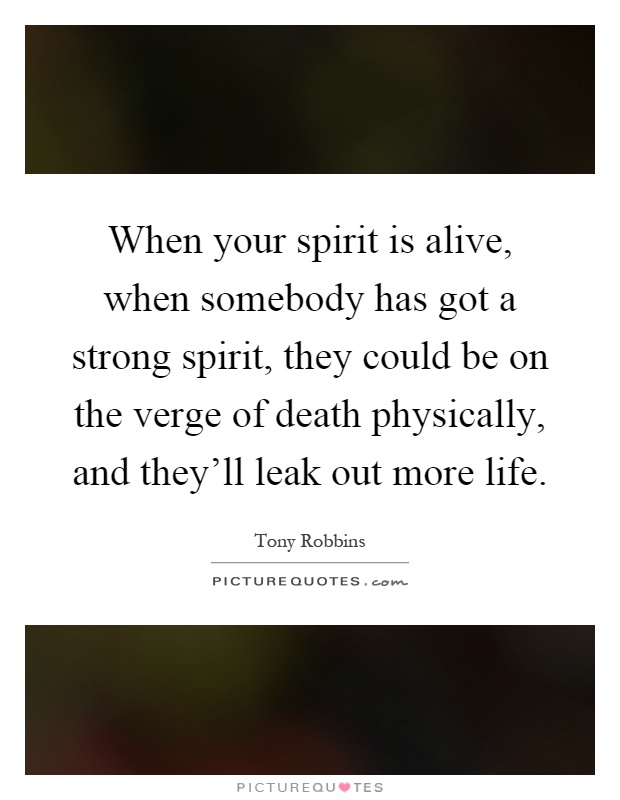 When your spirit is alive, when somebody has got a strong spirit, they could be on the verge of death physically, and they'll leak out more life Picture Quote #1