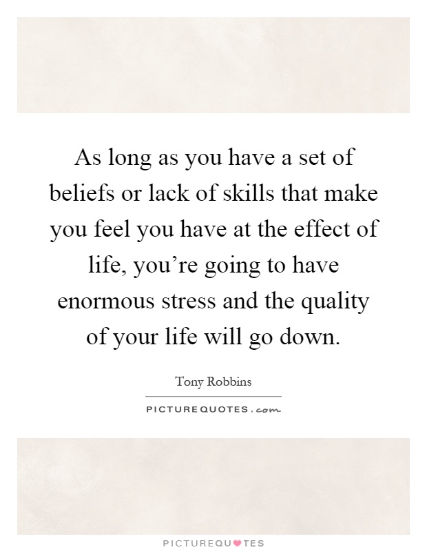 As long as you have a set of beliefs or lack of skills that make you feel you have at the effect of life, you're going to have enormous stress and the quality of your life will go down Picture Quote #1
