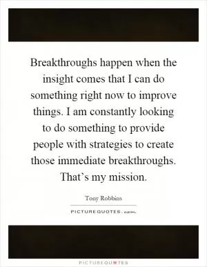 Breakthroughs happen when the insight comes that I can do something right now to improve things. I am constantly looking to do something to provide people with strategies to create those immediate breakthroughs. That’s my mission Picture Quote #1