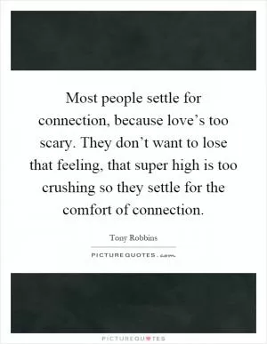Most people settle for connection, because love’s too scary. They don’t want to lose that feeling, that super high is too crushing so they settle for the comfort of connection Picture Quote #1