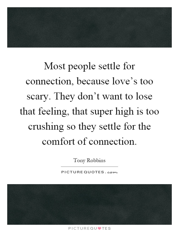 Most people settle for connection, because love's too scary. They don't want to lose that feeling, that super high is too crushing so they settle for the comfort of connection Picture Quote #1