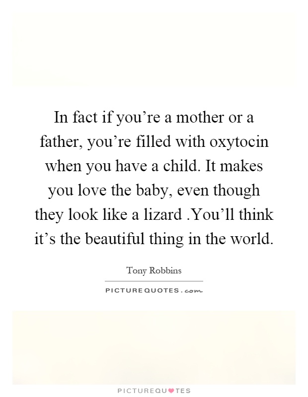 In fact if you're a mother or a father, you're filled with oxytocin when you have a child. It makes you love the baby, even though they look like a lizard.You'll think it's the beautiful thing in the world Picture Quote #1